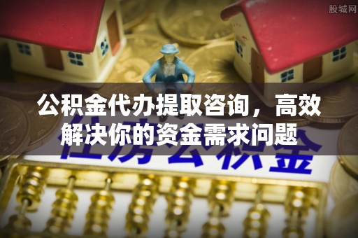 市南公积金代办提取咨询，高效解决你的资金需求问题