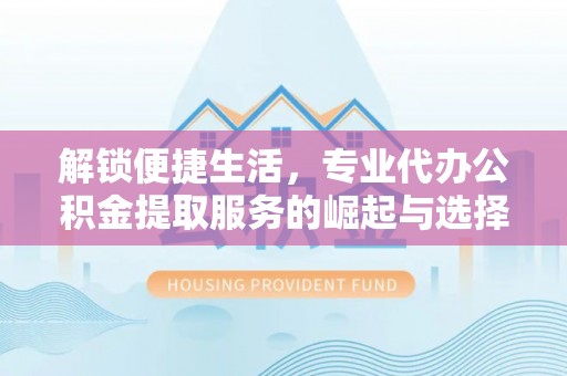 市南解锁便捷生活，专业代办公积金提取服务的崛起与选择