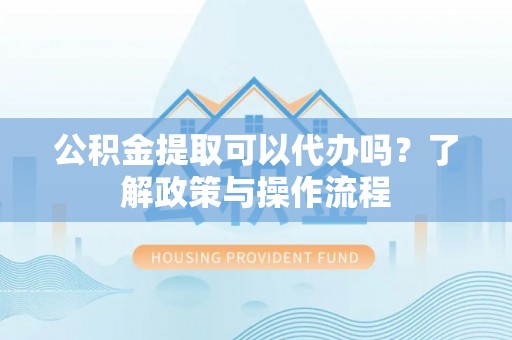 市南公积金提取可以代办吗？了解政策与操作流程