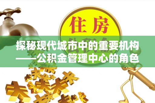 市南探秘现代城市中的重要机构——公积金管理中心的角色与使命