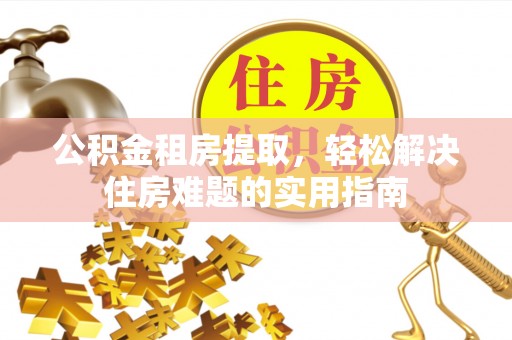 市南公积金租房提取，轻松解决住房难题的实用指南