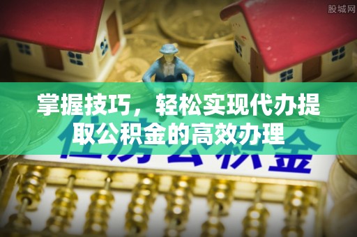 市南掌握技巧，轻松实现代办提取公积金的高效办理