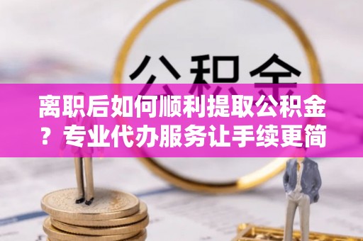 市南离职后如何顺利提取公积金？专业代办服务让手续更简单