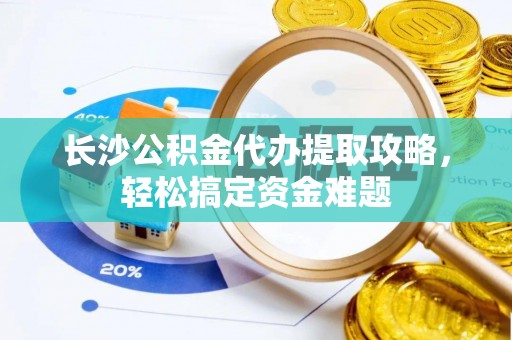 市南长沙公积金代办提取攻略，轻松搞定资金难题