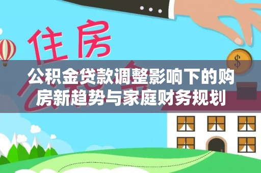 市南公积金贷款调整影响下的购房新趋势与家庭财务规划
