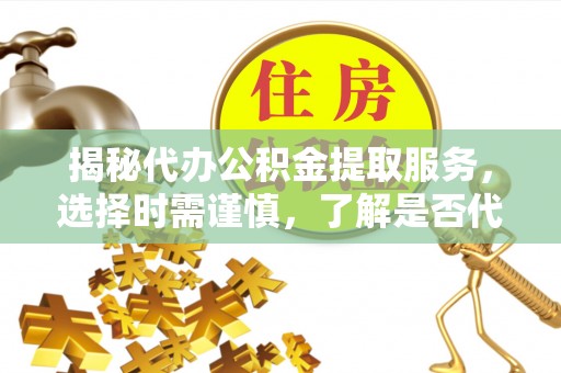 市南揭秘代办公积金提取服务，选择时需谨慎，了解是否代办公积金提取可靠吗？