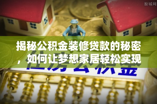 市南揭秘公积金装修贷款的秘密，如何让梦想家居轻松实现？