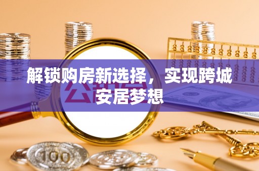 市南解锁购房新选择，实现跨城安居梦想