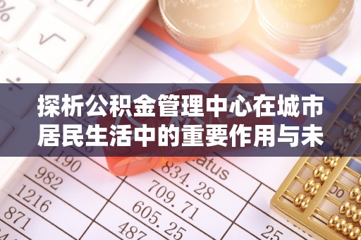 市南探析公积金管理中心在城市居民生活中的重要作用与未来发展趋势
