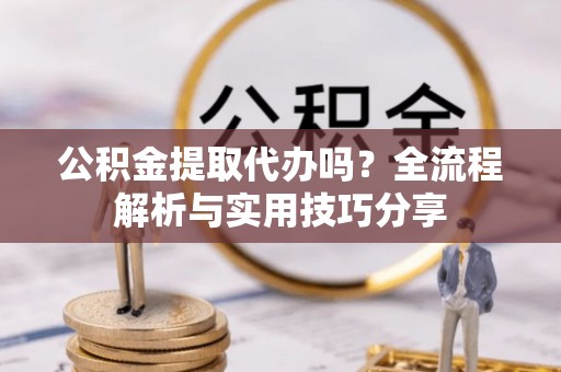 市南公积金提取代办吗？全流程解析与实用技巧分享