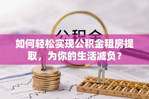 市南如何轻松实现公积金租房提取，为你的生活减负？