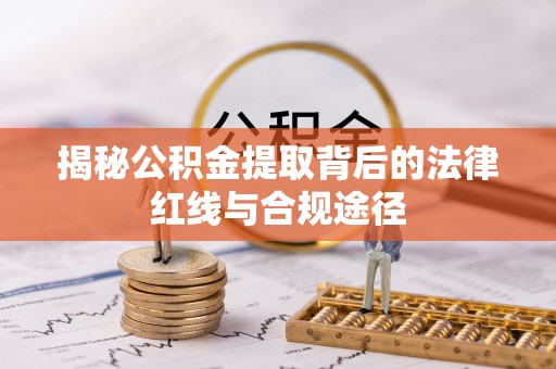 市南揭秘公积金提取背后的法律红线与合规途径