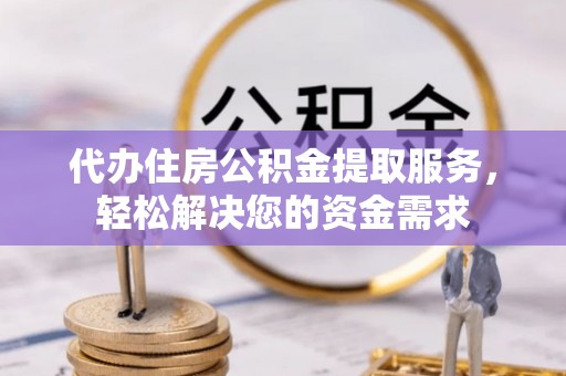 市南代办住房公积金提取服务，轻松解决您的资金需求