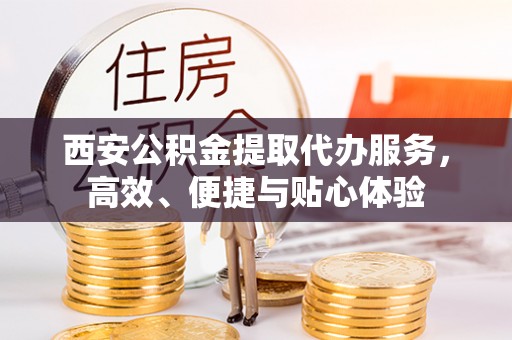 市南西安公积金提取代办服务，高效、便捷与贴心体验