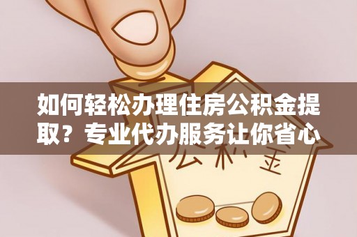市南如何轻松办理住房公积金提取？专业代办服务让你省心无忧
