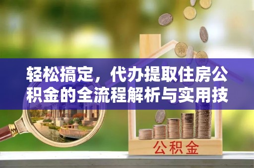 市南轻松搞定，代办提取住房公积金的全流程解析与实用技巧
