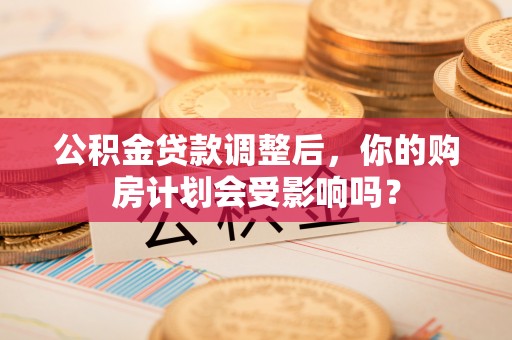 市南公积金贷款调整后，你的购房计划会受影响吗？