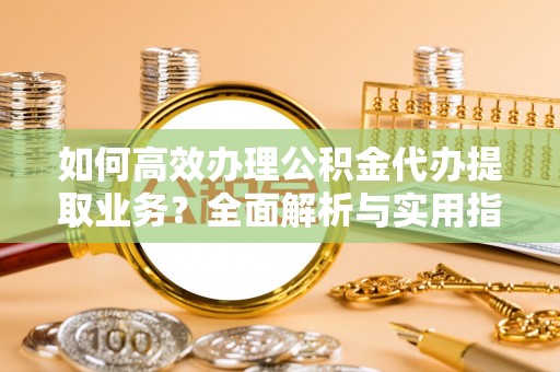 市南如何高效办理公积金代办提取业务？全面解析与实用指南