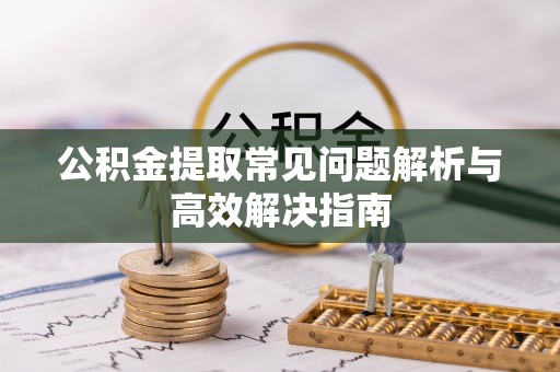 市南公积金提取常见问题解析与高效解决指南