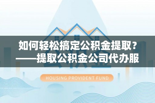 市南如何轻松搞定公积金提取？——提取公积金公司代办服务全解析
