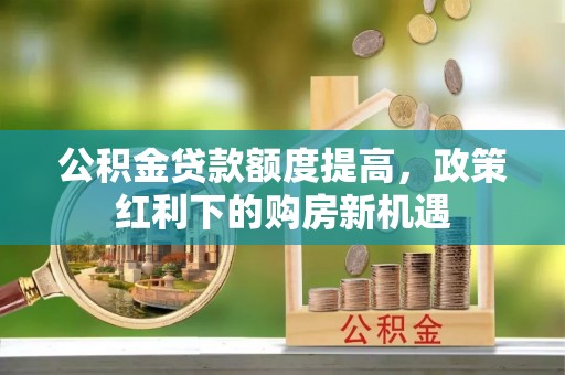 市南公积金贷款额度提高，政策红利下的购房新机遇