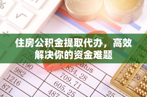 市南住房公积金提取代办，高效解决你的资金难题