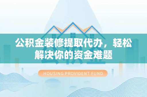 市南公积金装修提取代办，轻松解决你的资金难题