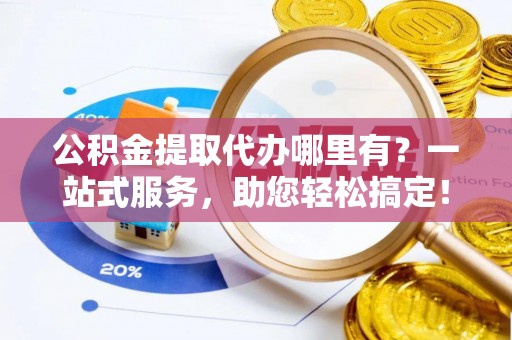 市南公积金提取代办哪里有？一站式服务，助您轻松搞定！
