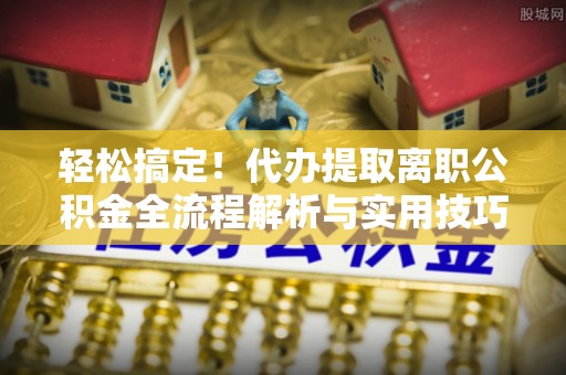 市南轻松搞定！代办提取离职公积金全流程解析与实用技巧