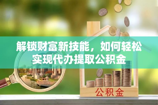 市南解锁财富新技能，如何轻松实现代办提取公积金