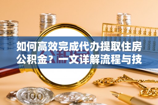 市南如何高效完成代办提取住房公积金？一文详解流程与技巧