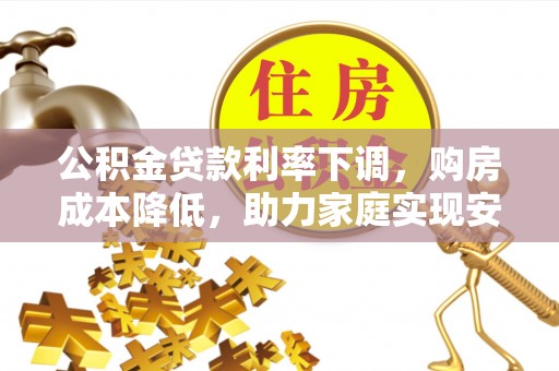 市南公积金贷款利率下调，购房成本降低，助力家庭实现安居梦