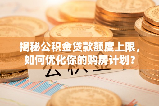 市南揭秘公积金贷款额度上限，如何优化你的购房计划？