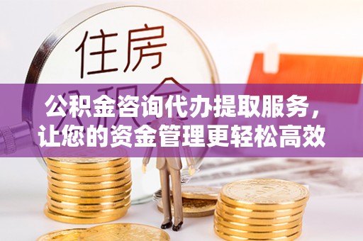 市南公积金咨询代办提取服务，让您的资金管理更轻松高效
