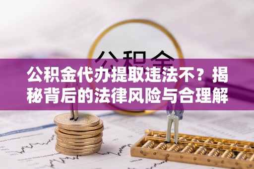 市南公积金代办提取违法不？揭秘背后的法律风险与合理解决方案