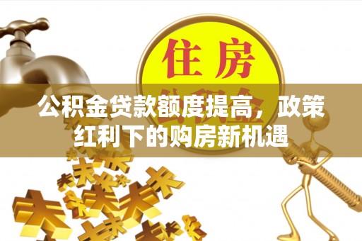 市南公积金贷款额度提高，政策红利下的购房新机遇