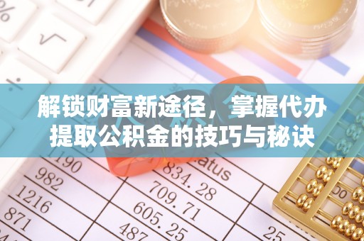 市南解锁财富新途径，掌握代办提取公积金的技巧与秘诀