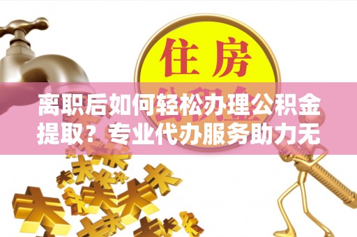 市南离职后如何轻松办理公积金提取？专业代办服务助力无忧