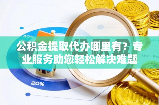 市南公积金提取代办哪里有？专业服务助您轻松解决难题