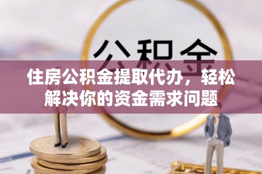市南住房公积金提取代办，轻松解决你的资金需求问题