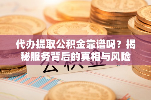 市南代办提取公积金靠谱吗？揭秘服务背后的真相与风险