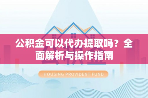 市南公积金可以代办提取吗？全面解析与操作指南