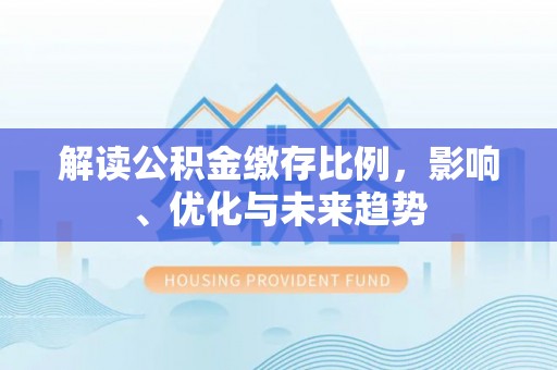 市南解读公积金缴存比例，影响、优化与未来趋势