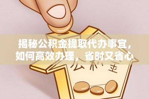 市南揭秘公积金提取代办事宜，如何高效办理，省时又省心？
