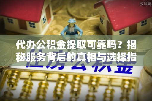 市南代办公积金提取可靠吗？揭秘服务背后的真相与选择指南