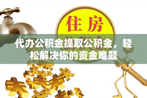 市南代办公积金提取公积金，轻松解决你的资金难题