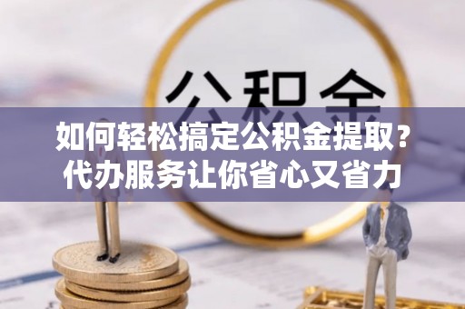 市南如何轻松搞定公积金提取？代办服务让你省心又省力