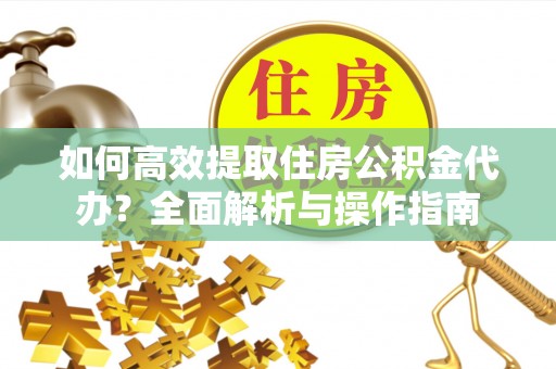 市南如何高效提取住房公积金代办？全面解析与操作指南