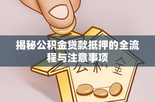 市南揭秘公积金贷款抵押的全流程与注意事项