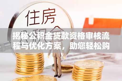 市南揭秘公积金贷款资格审核流程与优化方案，助您轻松购房
